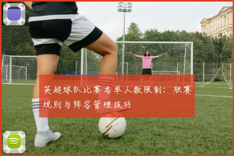英超球队比赛名单人数限制：联赛规则与阵容管理技巧