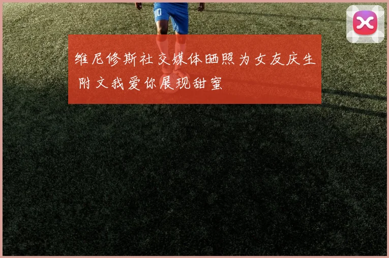维尼修斯社交媒体晒照为女友庆生 附文我爱你展现甜蜜