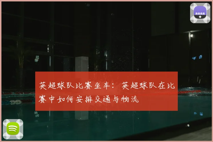 英超球队比赛坐车：英超球队在比赛中如何安排交通与物流