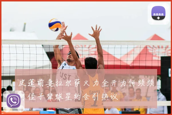 皮蓬前妻拉尔萨火力全开为何频频与侄子辈球星约会引热议