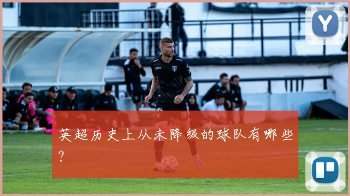 英超历史上从未降级的球队有哪些？