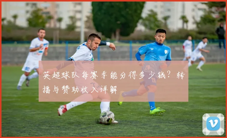 英超球队每赛季能分得多少钱?转播与赞助收入详解