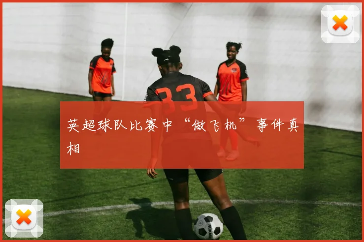英超球队比赛中“做飞机”事件真相