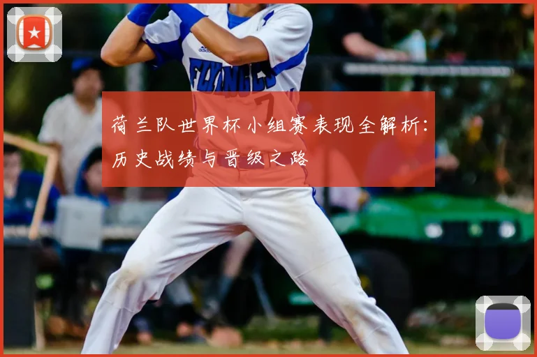 荷兰队世界杯小组赛表现全解析：历史战绩与晋级之路
